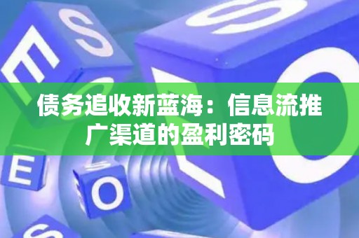 债务追收新蓝海：信息流推广渠道的盈利密码
