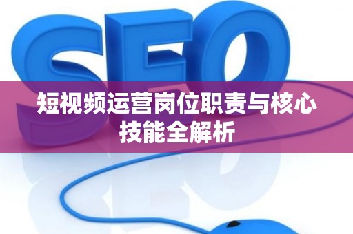 短视频运营岗位职责与核心技能全解析