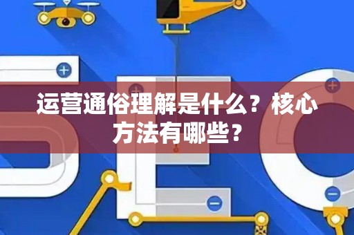 运营通俗理解是什么？核心方法有哪些？