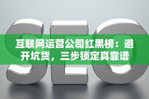 互联网运营公司红黑榜:避开坑货,三步锁定真靠谱 互联网运营公司红黑榜:避开坑货,三步锁定真靠谱